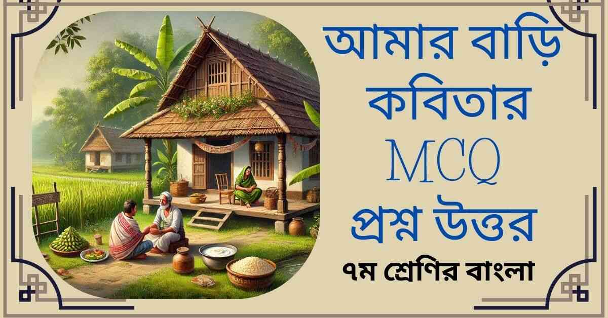 আমার বাড়ি কবিতার MCQ প্রশ্ন উত্তর - ৭ম শ্রেণির বাংলা