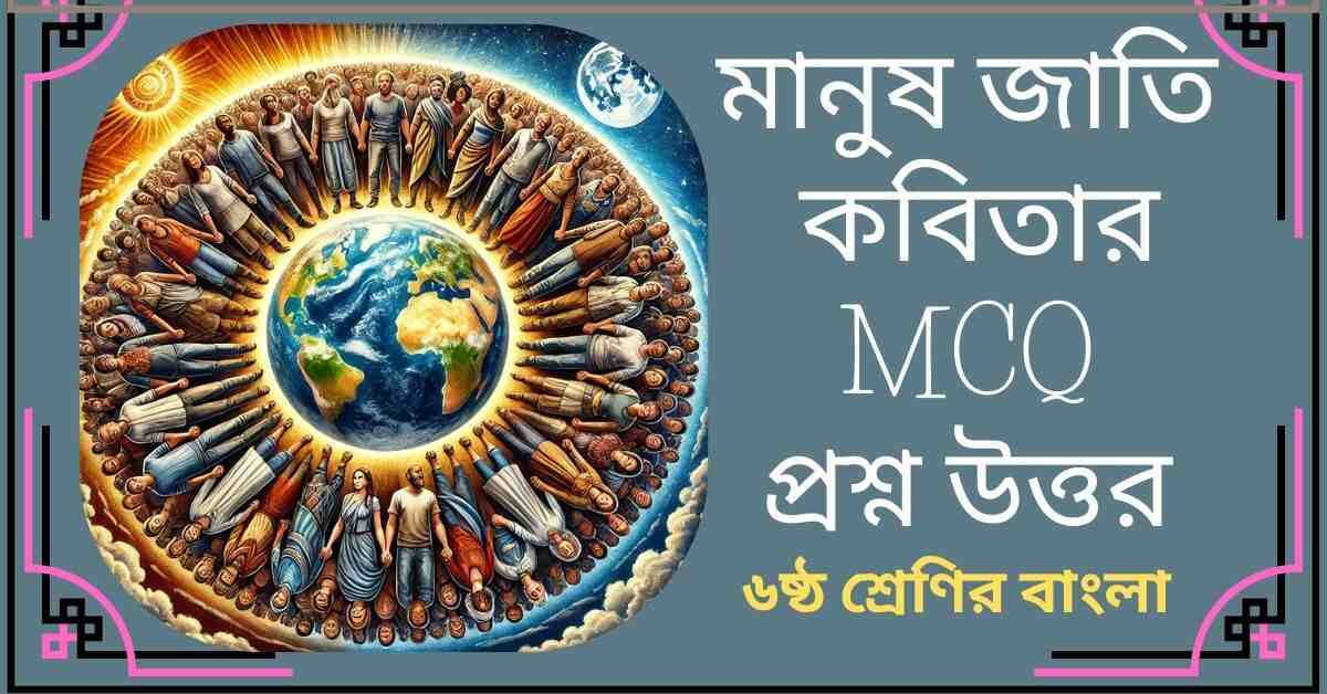 মানুষ জাতি কবিতার MCQ প্রশ্ন উত্তর - ষষ্ঠ শ্রেণির বাংলা