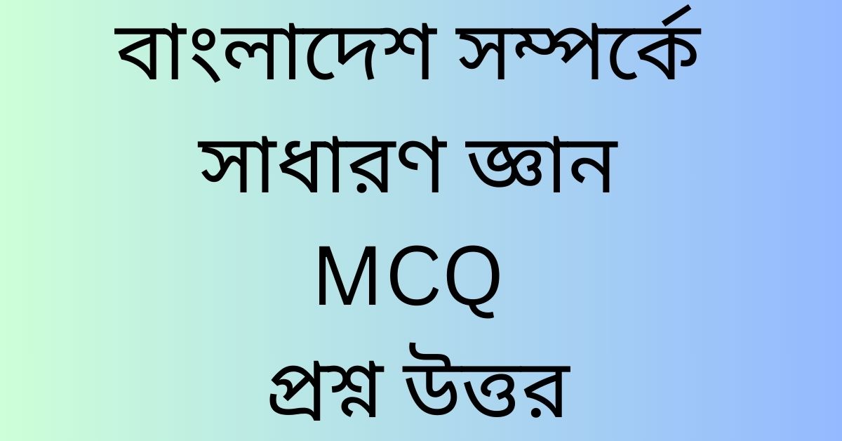 বাংলাদেশ সম্পর্কে সাধারণ জ্ঞান MCQ প্রশ্ন উত্তর